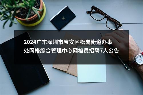 2024广东深圳市宝安区松岗街道办事处网格综合管理中心网格员招聘7人公告 图片
