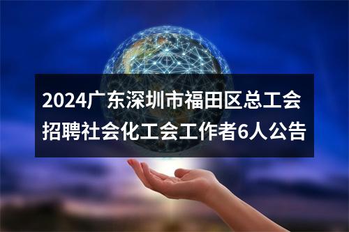 2024广东深圳市福田区总工会招聘社会化工会工作者6人公告 图片