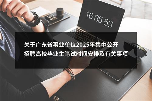 关于广东省事业单位2025年集中公开招聘高校毕业生笔试时间安排及有关事项的公告 图片
