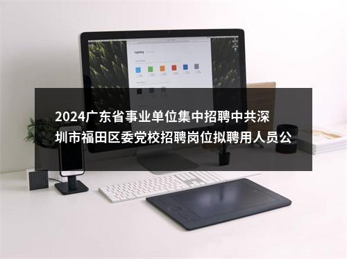 2024广东省事业单位集中招聘中共深圳市福田区委党校招聘岗位拟聘用人员公示（1人） 图片