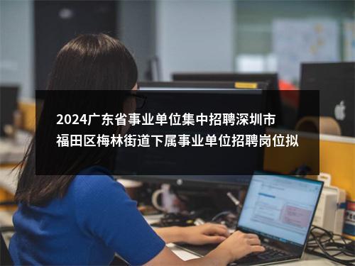2024广东省事业单位集中招聘深圳市福田区梅林街道下属事业单位招聘岗位拟聘用人员公示（1人） 图片
