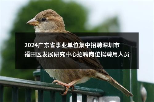 2024广东省事业单位集中招聘深圳市福田区发展研究中心招聘岗位拟聘用人员公示（1人） 图片