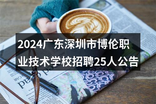 2024广东深圳市博伦职业技术学校招聘25人公告 图片