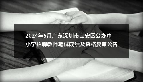 2024年5月广东深圳市宝安区公办中小学招聘教师笔试成绩及资格复审公告 图片