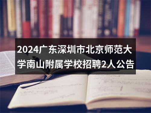 2024广东深圳市北京师范大学南山附属学校招聘2人公告 图片