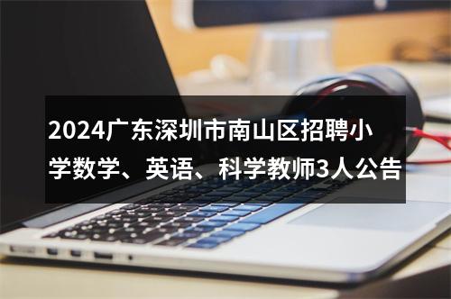 2024广东深圳市南山区招聘小学数学、英语、科学教师3人公告 图片