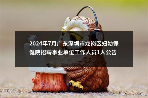 2024年7月广东深圳市龙岗区妇幼保健院招聘事业单位工作人员1人公告 图片