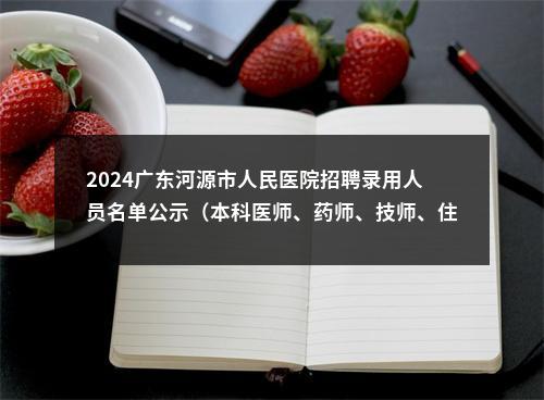 2024广东河源市人民医院招聘录用人员名单公示（本科医师、药师、技师、住培专职人员） 图片