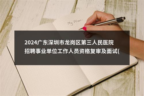 2024广东深圳市龙岗区第三人民医院招聘事业单位工作人员资格复审及面试(业务考核)时间公告 图片