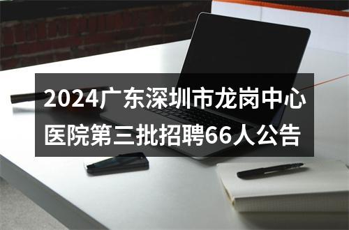 2024广东深圳市龙岗中心医院第三批招聘66人公告 图片