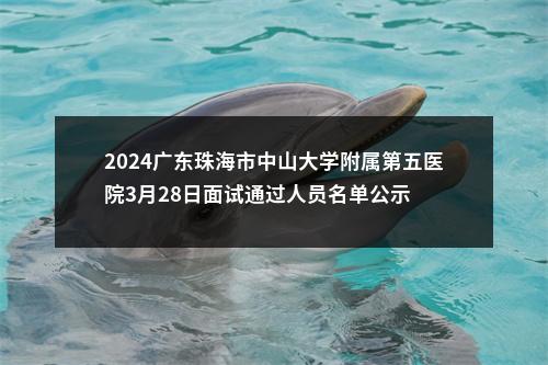 2024广东珠海市中山大学附属第五医院3月28日面试通过人员名单公示 图片