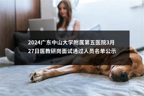 2024广东中山大学附属第五医院3月27日医教研岗面试通过人员名单公示 图片