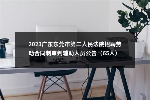 2023广东东莞市第二人民法院招聘劳动合同制审判辅助人员公告（65人） 图片