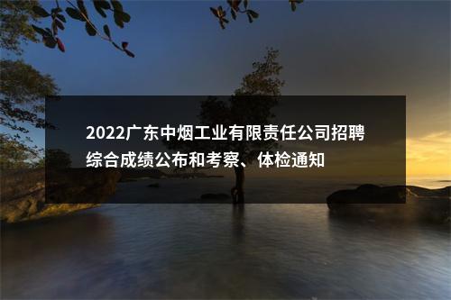 2022广东中烟工业有限责任公司招聘综合成绩公布和考察、体检通知 图片